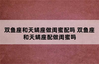 双鱼座和天蝎座做闺蜜配吗 双鱼座和天蝎座配做闺蜜吗